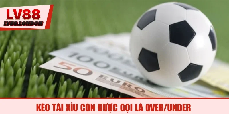 Kèo tài xỉu còn được gọi là Over/Under